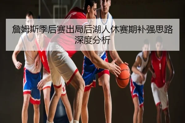 詹姆斯季后赛出局后湖人休赛期补强思路深度分析